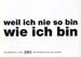 weil ich nie so bin wie ich bin